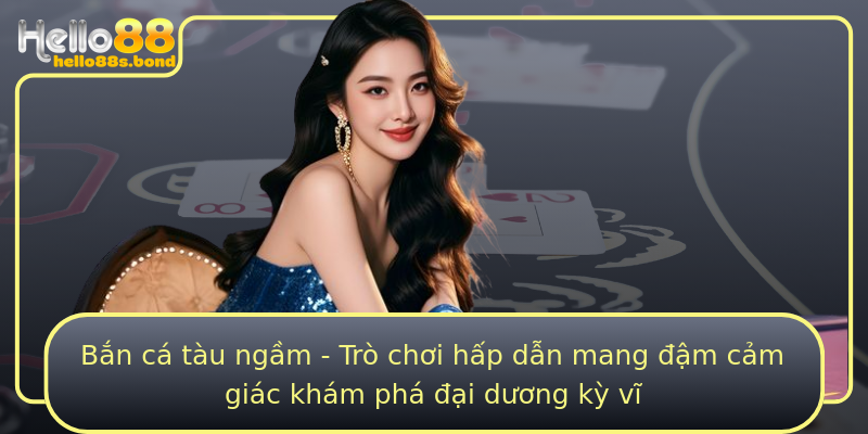 Bắn cá tàu ngầm - Trò chơi hấp dẫn mang đậm cảm giác khám phá đại dương kỳ vĩ