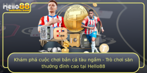 Kham Pha Cuoc Choi Ban Ca Tau Ngam Tro Choi San Thuong Inh Cao Tai Hello88